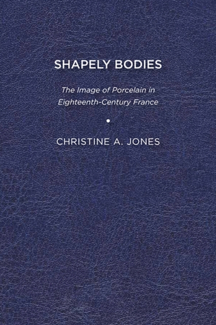 Shapely Bodies : The Image of Porcelain in Eighteenth-Century France, Hardback Book