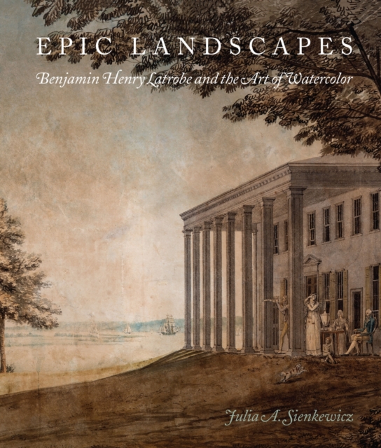 Epic Landscapes : Benjamin Henry Latrobe and the Art of Watercolor, Hardback Book