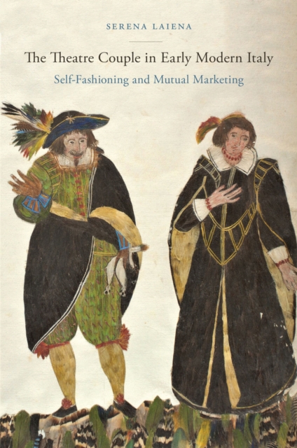 The Theatre Couple in Early Modern Italy : Self-Fashioning and Mutual Marketing, Hardback Book