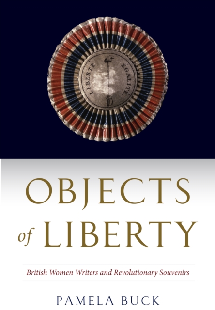 Objects of Liberty : British Women Writers and Revolutionary Souvenirs, PDF eBook