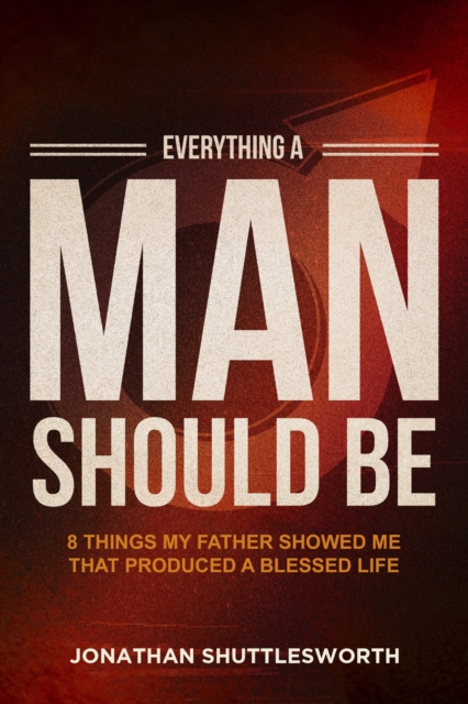 Everything a Man Should Be : 8 Things My Father Showed Me That Produced a Blessed Life, EPUB eBook