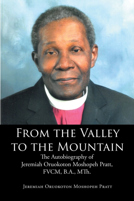 From the Valley to the Mountain : The Autobiography of Jeremiah Oruokoton Moshopeh Pratt, FVCM, B.A., MTh., EPUB eBook