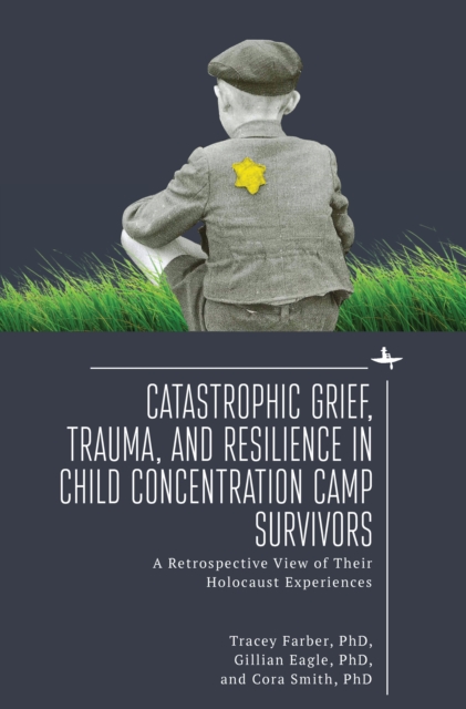 Catastrophic Grief, Trauma, and Resilience in Child Concentration Camp Survivors : A Retrospective View of Their Holocaust Experiences, Paperback / softback Book