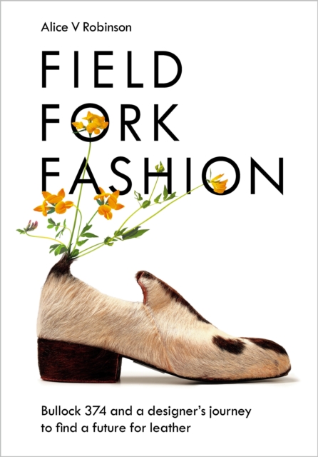 Field, Fork, Fashion : Bullock 374 and a Designer’s Journey to Find a Future for Leather, Hardback Book