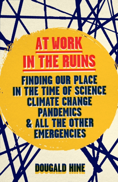 At Work in the Ruins : Finding Our Place in the Time of Science, Climate Change, Pandemics and All the Other Emergencies, Hardback Book