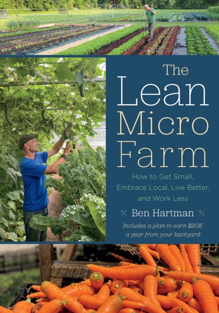 The Lean Micro Farm : How to Get Small, Embrace Local, Live Better, and Work Less, Paperback / softback Book