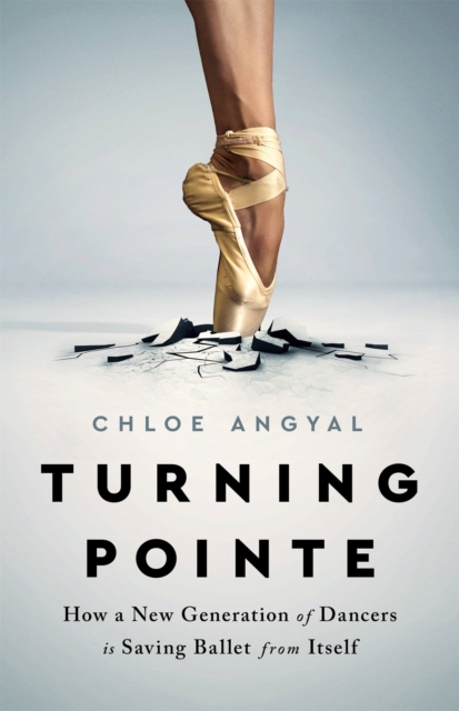Turning Pointe : How a New Generation of Dancers Is Saving Ballet from Itself, Hardback Book