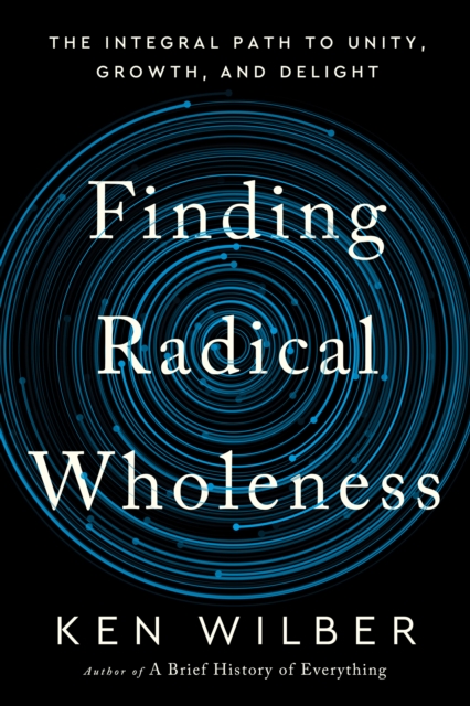 Finding Radical Wholeness : The Integral Path to Unity, Growth, and Delight, Hardback Book