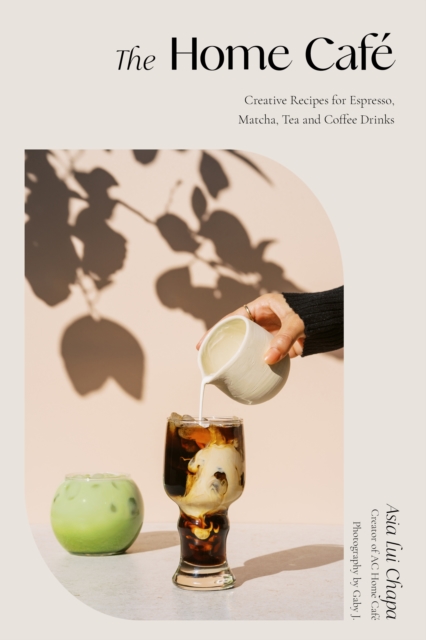 The Home Cafe : Creative Recipes for Espresso, Matcha, Tea and Coffee Drinks, Hardback Book