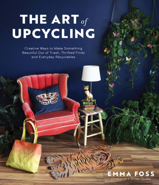 The Art of Upcycling : Creative Ways to Make Something Beautiful Out of Trash, Thrifted Finds and Everyday Recyclables, Paperback / softback Book