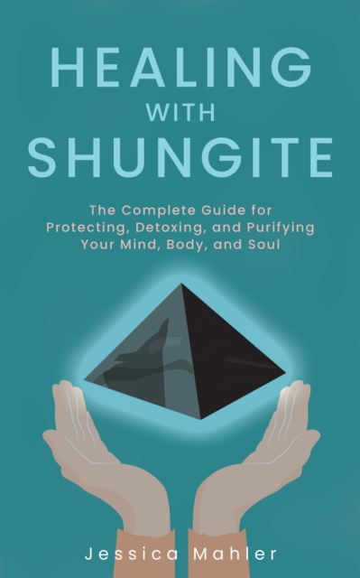 Healing With Shungite : The Complete Guide for Protecting, Detoxing, and Purifying Your Mind, Body, and Soul, Paperback / softback Book