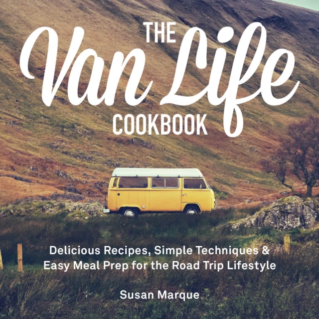 The Van Life Cookbook : Delicious Recipes, Simple Techniques and Easy Meal Prep for the Road Trip Lifestyle, EPUB eBook
