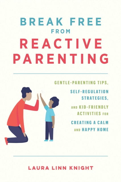 Break Free from Reactive Parenting : Gentle-Parenting Tips, Self-Regulation Strategies, and Kid-Friendly Activities for Creating a Calm and Happy Home, EPUB eBook