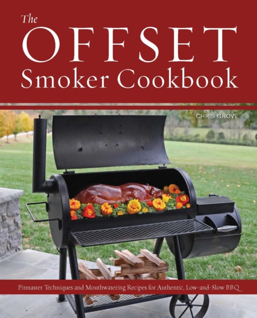 The Offset Smoker Cookbook : Pitmaster Techniques and Mouthwatering Recipes for Authentic, Low-and-Slow BBQ, Paperback / softback Book