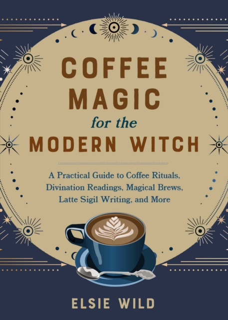 Coffee Magic for the Modern Witch : A Practical Guide to Coffee Rituals, Divination Readings, Magical Brews, Latte Sigil Writing, and More, EPUB eBook