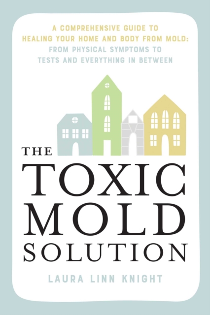The Toxic Mold Solution : A Comprehensive Guide to Healing Your Home and Body from Mold: From Physical Symptoms to Tests and Everything in Between, EPUB eBook