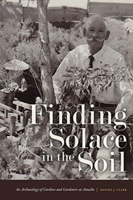 Finding Solace in the Soil : An Archaeology of Gardens and Gardeners at Amache, Hardback Book