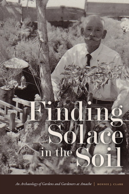 Finding Solace in the Soil : An Archaeology of Gardens and Gardeners at Amache, EPUB eBook