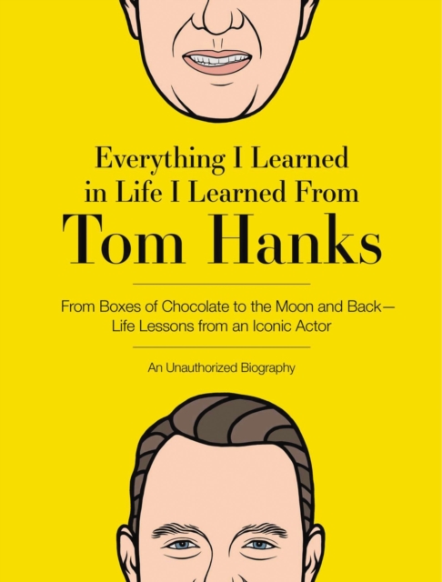 Everything I Learned in Life I Learned From Tom Hanks : From Boxes of Chocolate to Infinity and Beyond - Life Lessons From An Iconic Actor: An Unauthorized Biography, Hardback Book