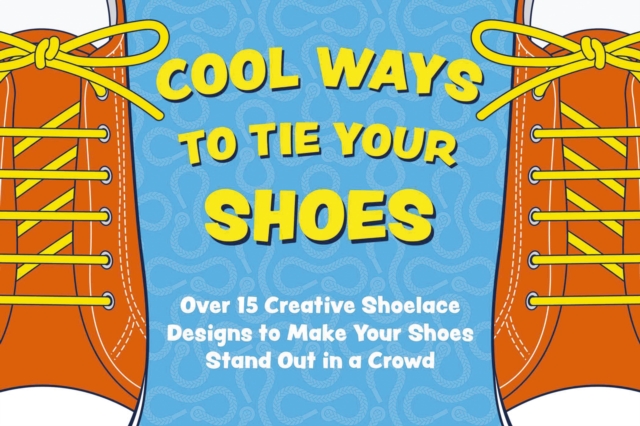 Cool Ways to Tie Your Shoes : Over 15 Creative Shoelaces Designs to Make Your Shoes Stand Out in a Crowd, Kit Book