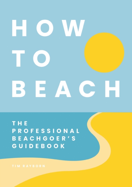 How to Beach : The Professional Beachgoer's Guidebook, Hardback Book