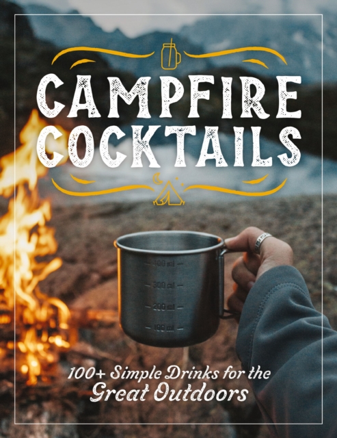 Campfire Cocktails : 100+ Simple Drinks for the Great Outdoors, Hardback Book