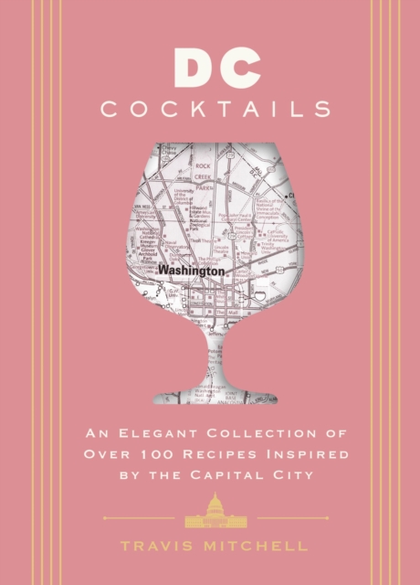 D.C. Cocktails : An Elegant Collection of Over 100 Recipes Inspired by the U.S. Capital, Hardback Book
