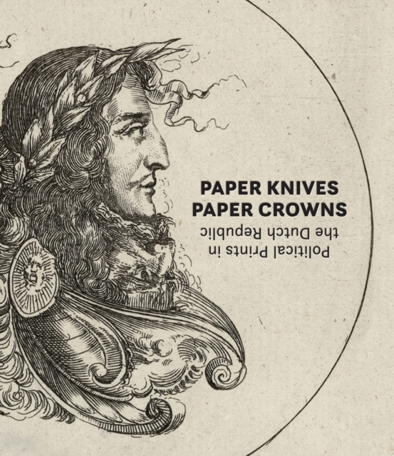 Paper Knives, Paper Crowns: Political Prints in the Dutch Republic, Hardback Book