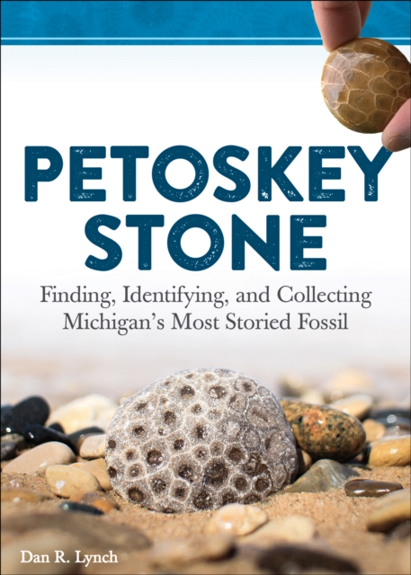 Petoskey Stone : Finding, Identifying, and Collecting Michigan’s Most Storied Fossil, Hardback Book