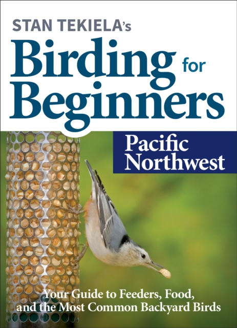 Stan Tekiela’s Birding for Beginners: Pacific Northwest : Your Guide to Feeders, Food, and the Most Common Backyard Birds, Paperback / softback Book