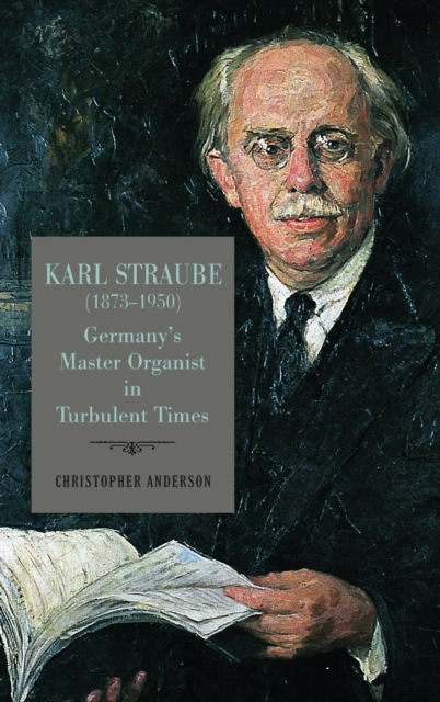Karl Straube (1873–1950) : Germany’s Master Organist in Turbulent Times, Hardback Book