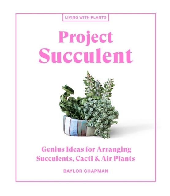 Project Succulent : Genius Ideas for Arranging Succulents, Cacti & Air Plants, Hardback Book