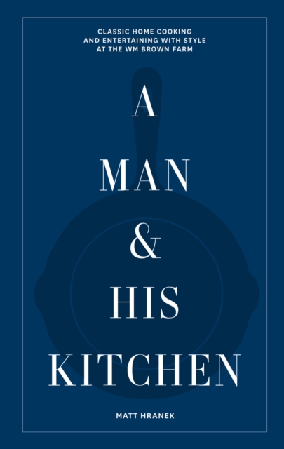 A Man & His Kitchen : Classic Home Cooking and Entertaining with Style at the Wm Brown Farm, Hardback Book
