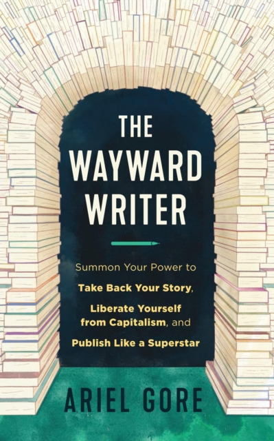 The Wayward Writer : Summon Your Power to Take Back Your Story, Liberate Yourself from Capitalism, and Publish Like a Superstar, Paperback / softback Book