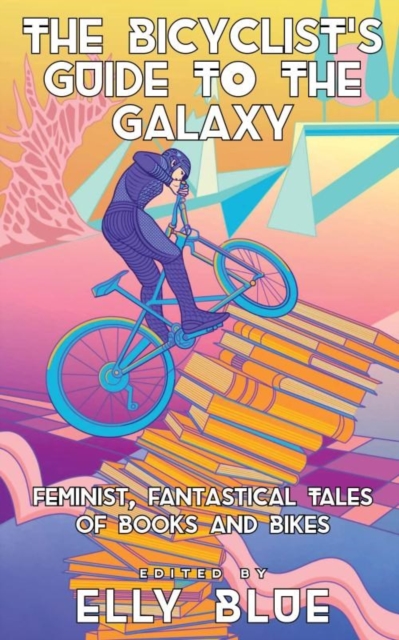 The Bicyclist's Guide To The Galaxy : Feminist, Fantastical Tales of Books and Bikes, Paperback / softback Book