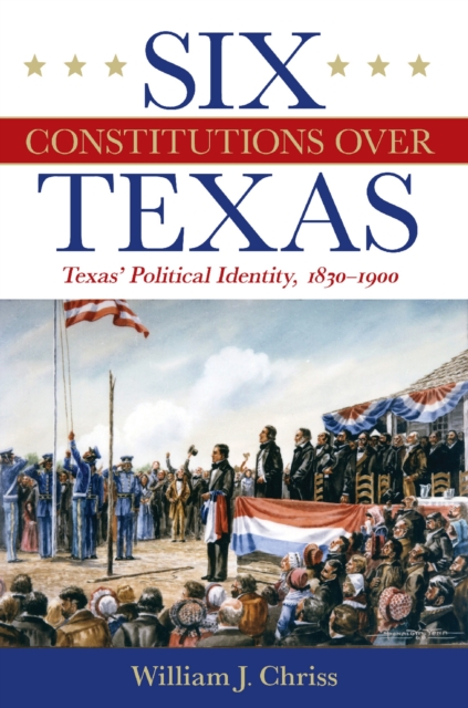 Six Constitutions Over Texas : Texas' Political Identity, 1830-1900, Hardback Book