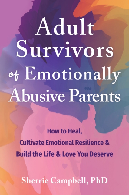 Adult Survivors of Emotionally Abusive Parents : How to Heal, Cultivate Emotional Resilience, and Build the Life and Love You Deserve, EPUB eBook