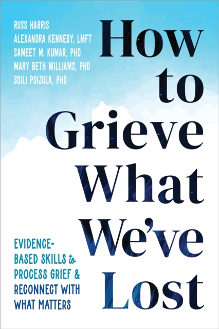 How to Grieve What We've Lost : Evidence-Based Skills to Process Grief and Reconnect with What Matters, Paperback / softback Book
