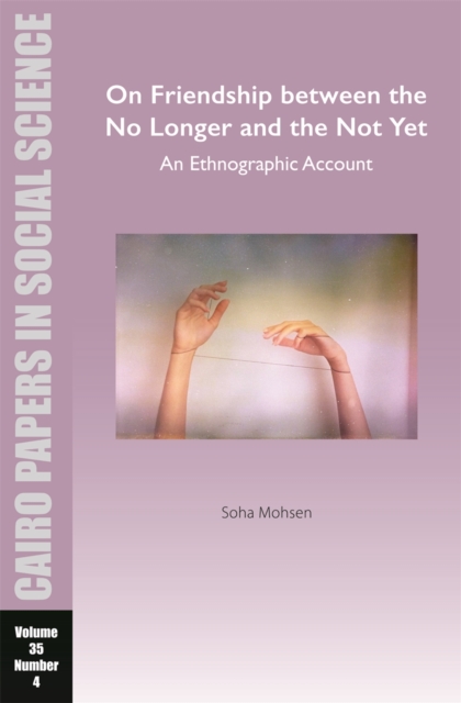 On Friendship between the No Longer and the Not Yet: An Ethnographic Account : Cairo Papers in Social Science Vol. 35, No. 4, Paperback / softback Book