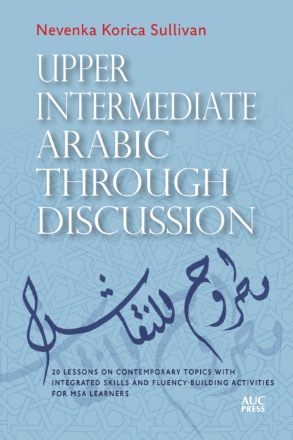 Upper Intermediate Arabic Through Discussion : 20 Lessons on Contemporary Topics with Integrated Skills and Fluency-Building Activities for MSA Learners, Paperback / softback Book