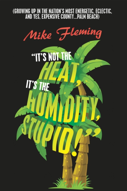 "It's Not the Heat, It's the Humidity, Stupid!" : (Growing up in the Nation's Most Energetic, Eclectic, and Yes, Expensive County...Palm Beach), EPUB eBook
