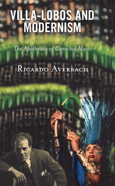 Villa-Lobos and Modernism : The Apotheosis of Cannibal Music, Hardback Book