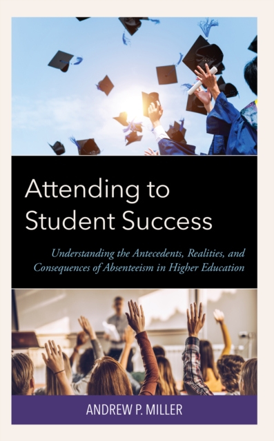 Attending to Student Success : Understanding the Antecedents, Realities, and Consequences of Absenteeism in Higher Education, Hardback Book