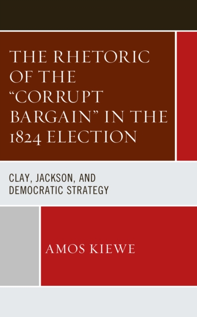 The Rhetoric of the "Corrupt Bargain" in the 1824 Election : Clay, Jackson, and Democratic Strategy, Hardback Book
