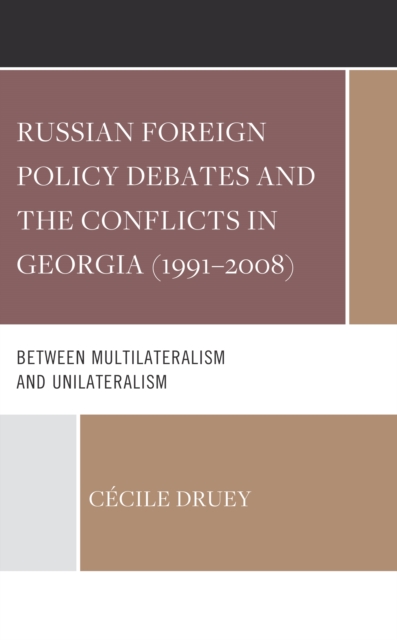 Russian Foreign Policy Debates and the Conflicts in Georgia (1991–2008) : Between Multilateralism and Unilateralism, Hardback Book