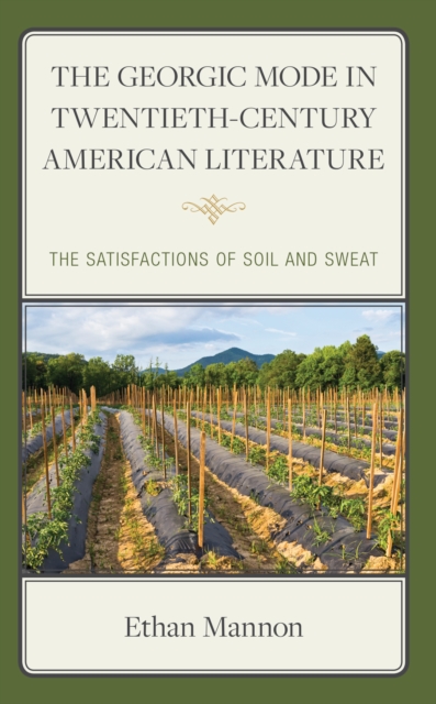 The Georgic Mode in Twentieth-Century American Literature : The Satisfactions of Soil and Sweat, Hardback Book