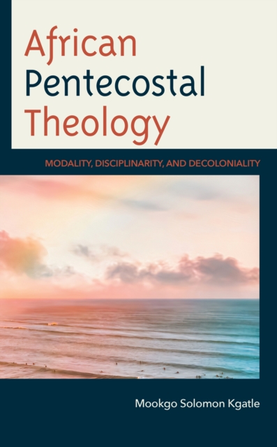 African Pentecostal Theology : Modality, Disciplinarity, and Decoloniality, Hardback Book