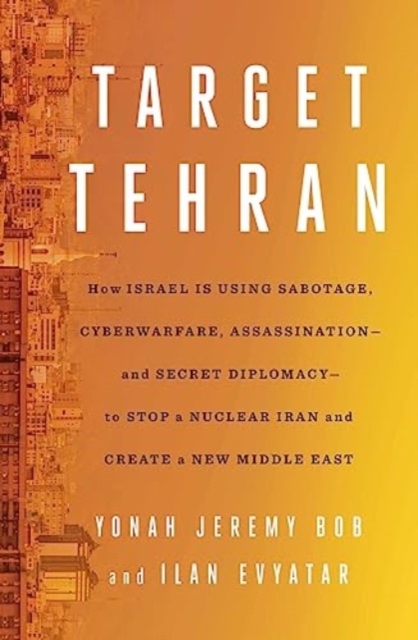 Target Tehran : How Israel Is Using Sabotage, Cyberwarfare, Assassination – and Secret Diplomacy – to Stop a Nuclear Iran and Create a New Middle East, Hardback Book