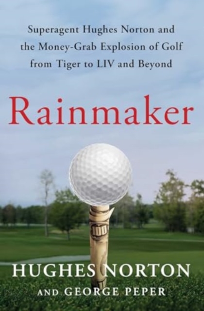 Rainmaker : Superagent Hughes Norton and the Money-Grab Explosion of Golf from Tiger to LIV and Beyond, Paperback / softback Book