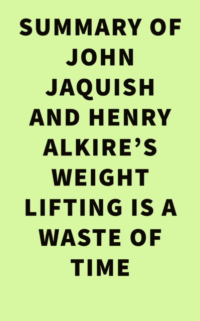 Summary of John Jaquish and Henry Alkire's Weight Lifting Is a Waste of Time, EPUB eBook